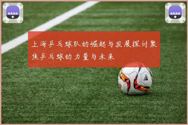 上海乒乓球队的崛起与发展探讨聚焦乒乓球的力量与未来