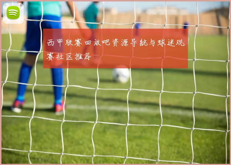 西甲联赛回放吧资源导航与球迷观赛社区推荐