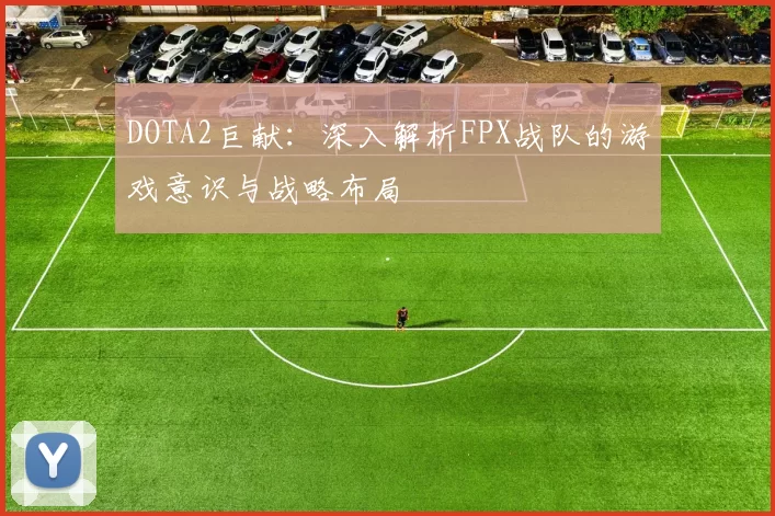 DOTA2巨献：深入解析FPX战队的游戏意识与战略布局