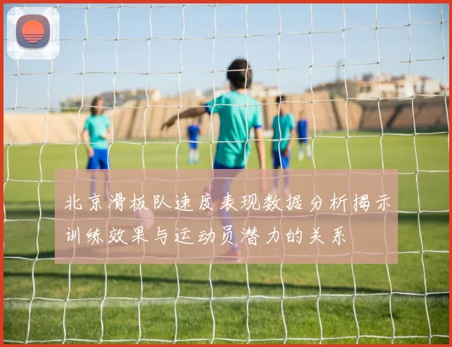 北京滑板队速度表现数据分析揭示训练效果与运动员潜力的关系