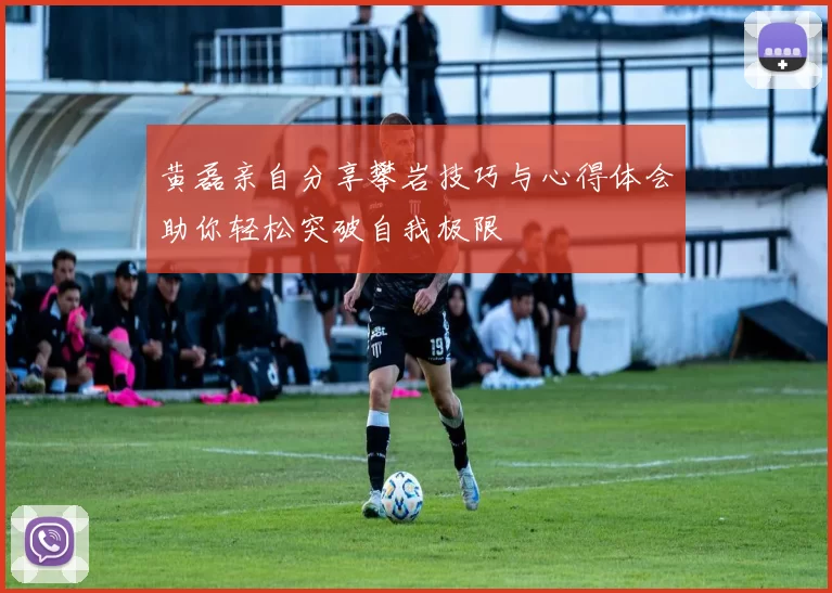 黄磊亲自分享攀岩技巧与心得体会助你轻松突破自我极限