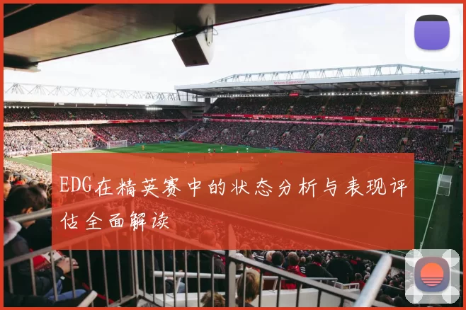 EDG在精英赛中的状态分析与表现评估全面解读