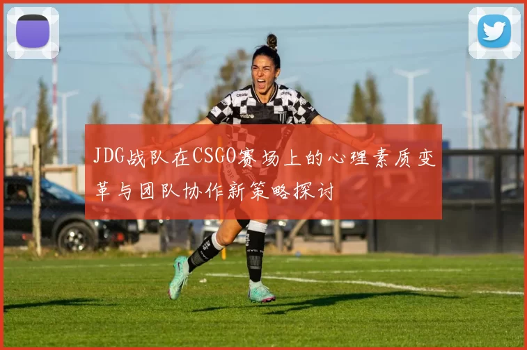 JDG战队在CSGO赛场上的心理素质变革与团队协作新策略探讨
