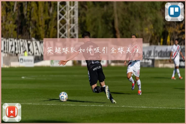 英超球队如何吸引全球关注