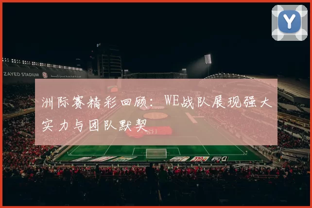 洲际赛精彩回顾：WE战队展现强大实力与团队默契