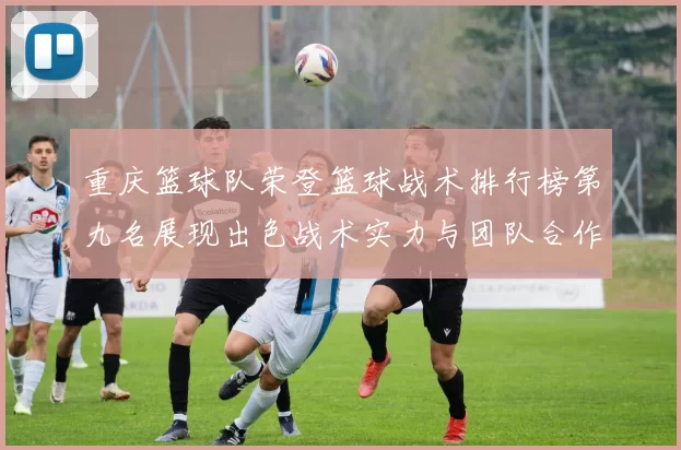 重庆篮球队荣登篮球战术排行榜第九名展现出色战术实力与团队合作精神