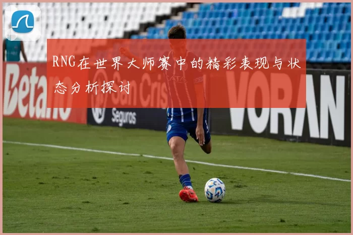 RNG在世界大师赛中的精彩表现与状态分析探讨