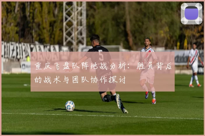 重庆飞盘队阵地战分析：胜负背后的战术与团队协作探讨