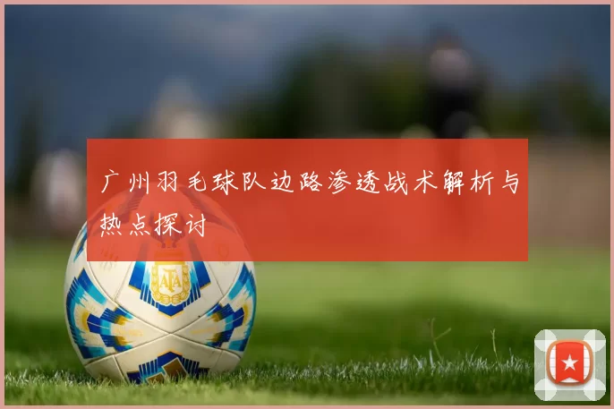 广州羽毛球队边路渗透战术解析与热点探讨