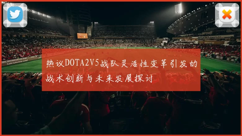 热议DOTA2V5战队灵活性变革引发的战术创新与未来发展探讨