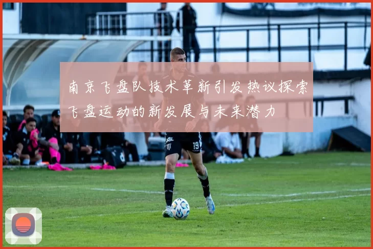 南京飞盘队技术革新引发热议探索飞盘运动的新发展与未来潜力