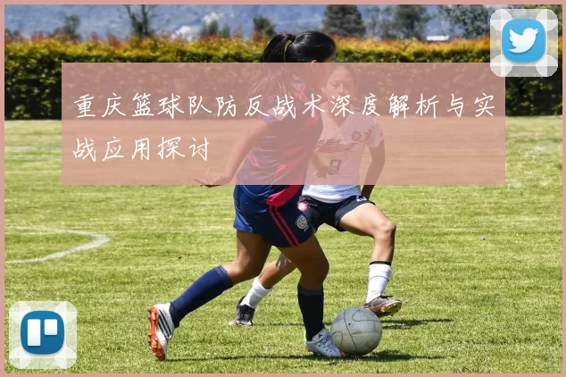 重庆篮球队防反战术深度解析与实战应用探讨
