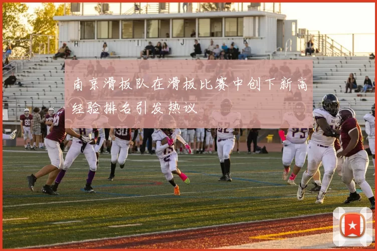 南京滑板队在滑板比赛中创下新高经验排名引发热议
