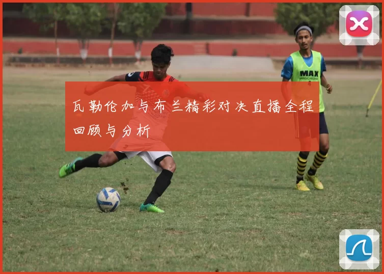 瓦勒伦加与布兰精彩对决直播全程回顾与分析