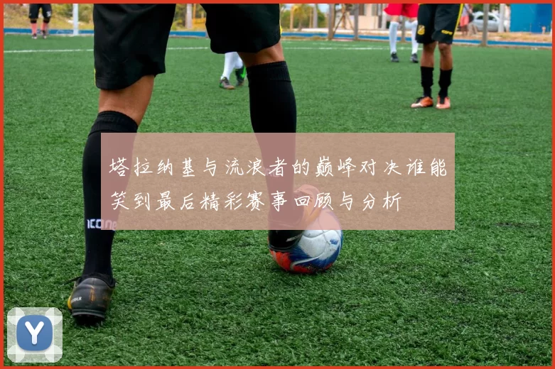 塔拉纳基与流浪者的巅峰对决谁能笑到最后精彩赛事回顾与分析