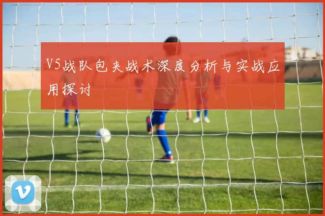 V5战队包夹战术深度分析与实战应用探讨