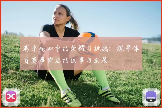 赛季轮回中的荣耀与挑战：探寻体育赛事背后的故事与发展