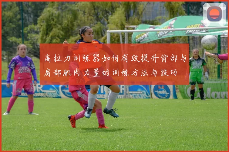 高拉力训练器如何有效提升背部与肩部肌肉力量的训练方法与技巧