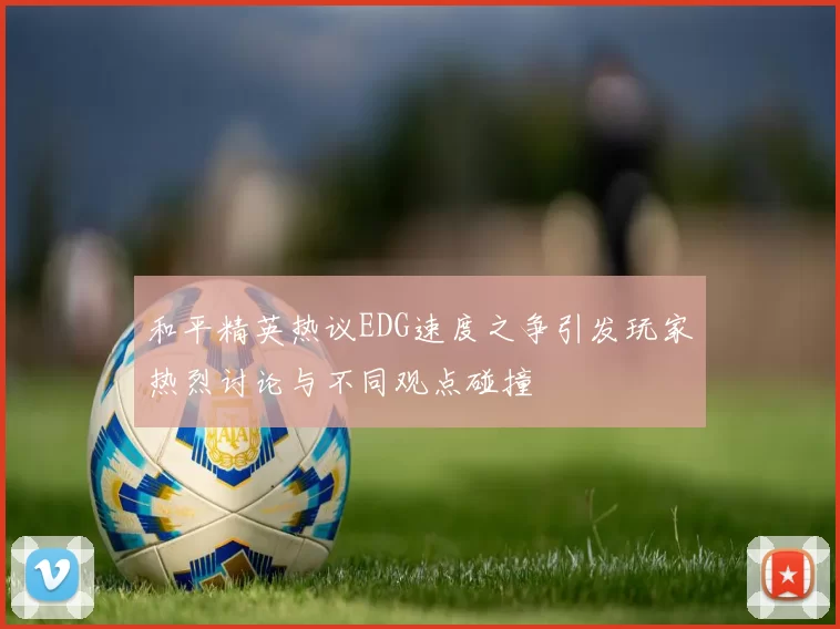 和平精英热议EDG速度之争引发玩家热烈讨论与不同观点碰撞