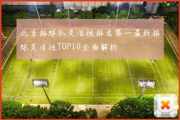 北京排球队灵活性排名第一最新排球灵活性TOP10全面解析
