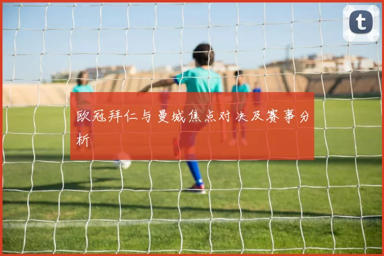 欧冠拜仁与曼城焦点对决及赛事分析
