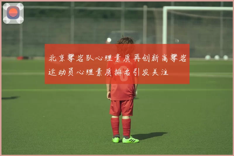 北京攀岩队心理素质再创新高攀岩运动员心理素质排名引发关注