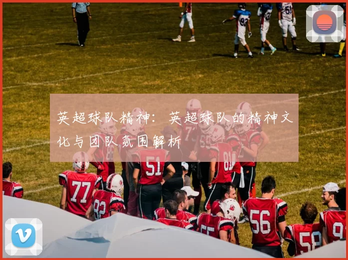 英超球队精神：英超球队的精神文化与团队氛围解析