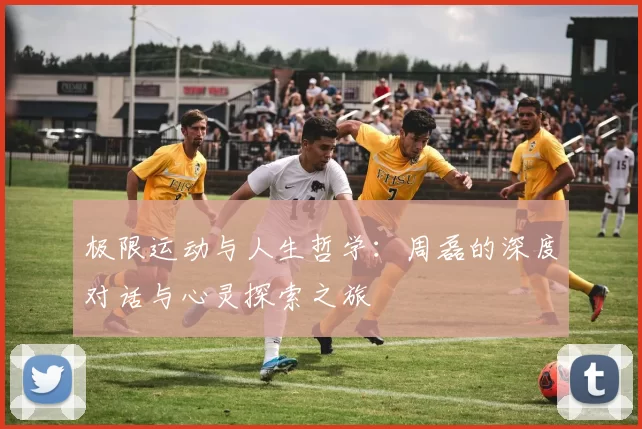 极限运动与人生哲学：周磊的深度对话与心灵探索之旅